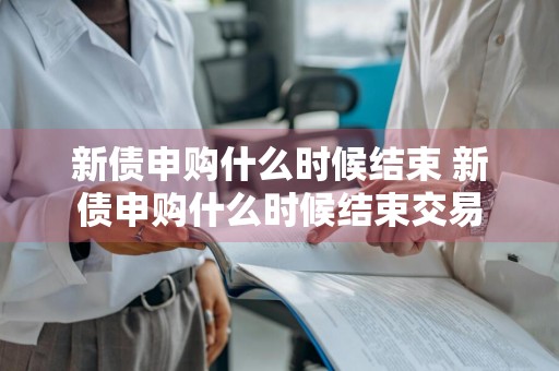 新债申购什么时候结束 新债申购什么时候结束交易