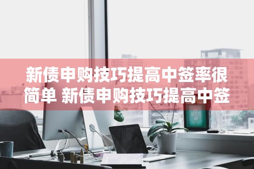 新债申购技巧提高中签率很简单 新债申购技巧提高中签率很简单?
