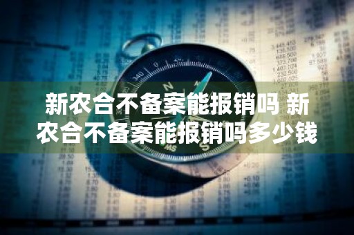 新农合不备案能报销吗 新农合不备案能报销吗多少钱