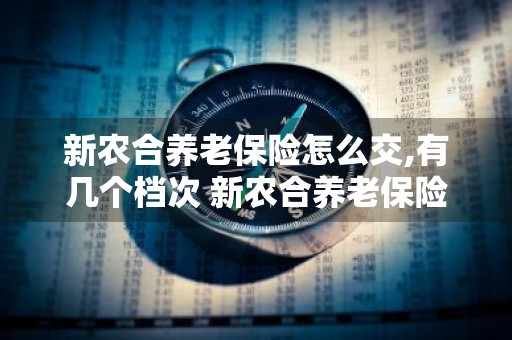 新农合养老保险怎么交,有几个档次 新农合养老保险怎么交,有几个档次表