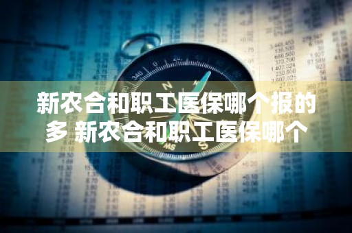 新农合和职工医保哪个报的多 新农合和职工医保哪个报的多?有什么区别?