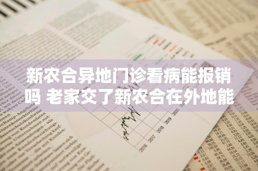 新农合异地门诊看病能报销吗 老家交了新农合在外地能用吗