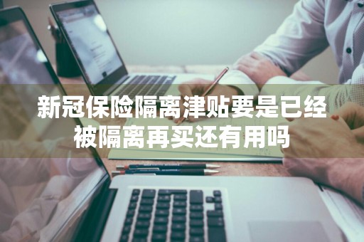 新冠保险隔离津贴要是已经被隔离再买还有用吗