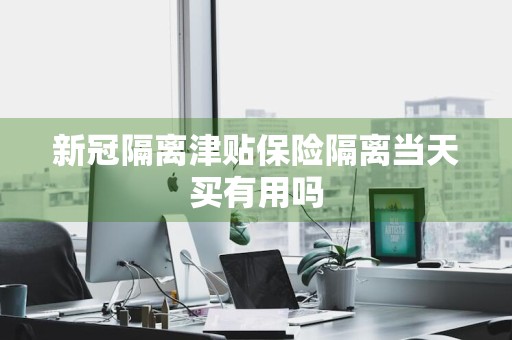 新冠隔离津贴保险隔离当天买有用吗