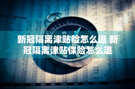 新冠隔离津贴险怎么退 新冠隔离津贴保险怎么退