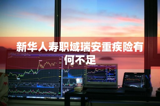 新华人寿职域瑞安重疾险有何不足