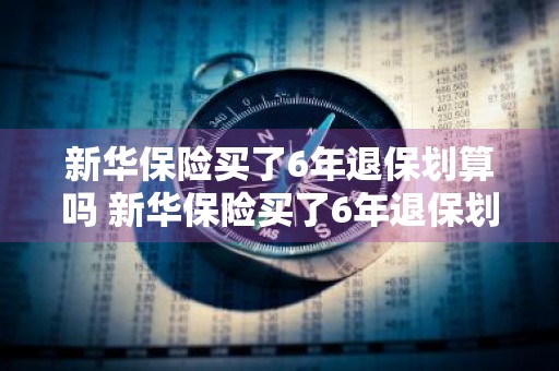 新华保险买了6年退保划算吗 新华保险买了6年退保划算吗多少钱