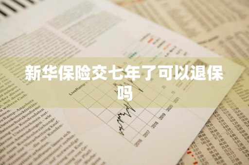 新华保险交七年了可以退保吗