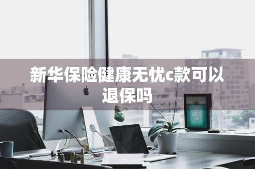 新华保险健康无忧c款可以退保吗