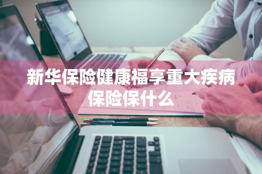 新华保险健康福享重大疾病保险保什么