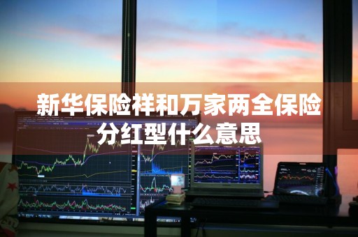 新华保险祥和万家两全保险分红型什么意思