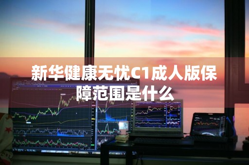 新华健康无忧C1成人版保障范围是什么