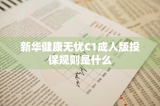 新华健康无忧C1成人版投保规则是什么