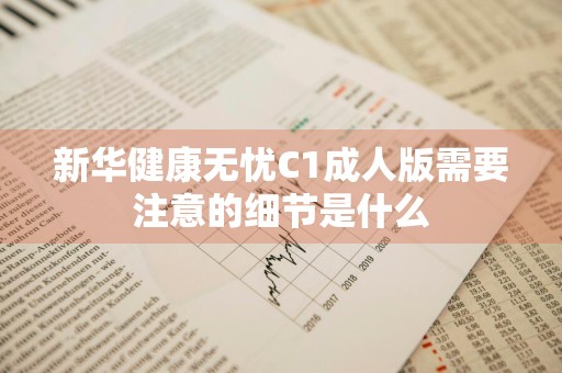 新华健康无忧C1成人版需要注意的细节是什么