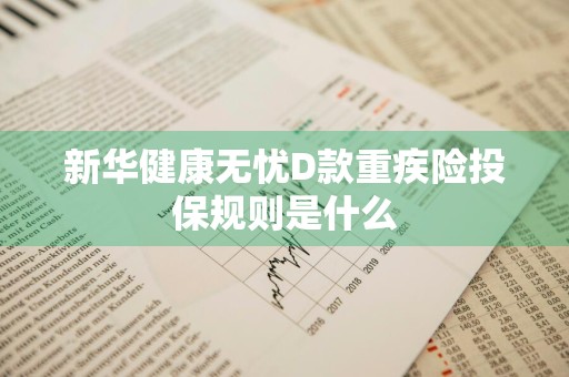 新华健康无忧D款重疾险投保规则是什么