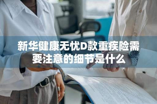 新华健康无忧D款重疾险需要注意的细节是什么