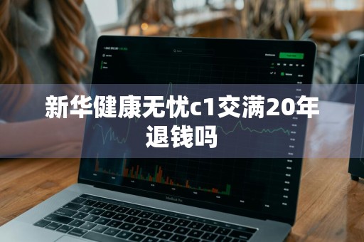 新华健康无忧c1交满20年退钱吗