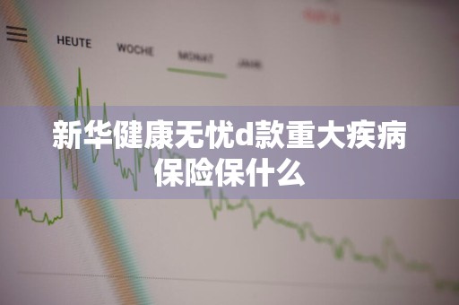 新华健康无忧d款重大疾病保险保什么
