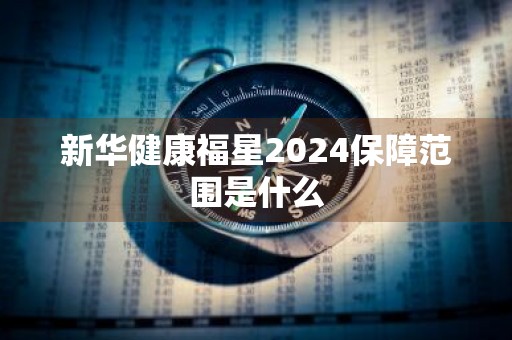 新华健康福星2024保障范围是什么