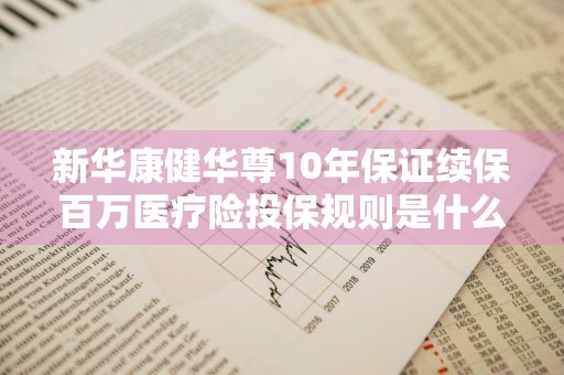 新华康健华尊10年保证续保百万医疗险投保规则是什么