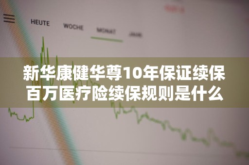 新华康健华尊10年保证续保百万医疗险续保规则是什么