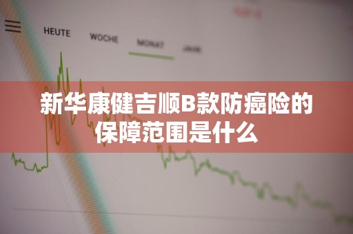 新华康健吉顺B款防癌险的保障范围是什么
