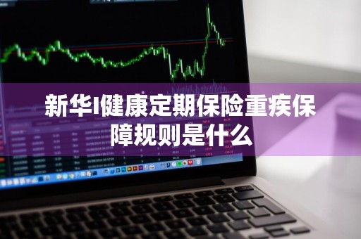 新华I健康定期保险重疾保障规则是什么