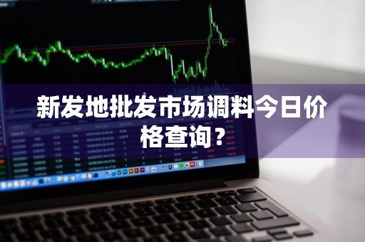 新发地批发市场调料今日价格查询？