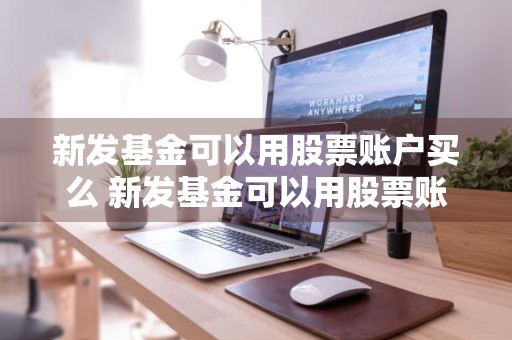 新发基金可以用股票账户买么 新发基金可以用股票账户买么吗