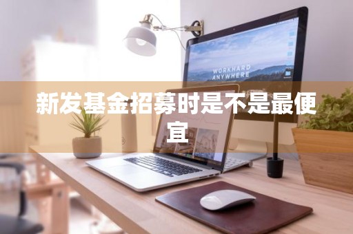 新发基金招募时是不是最便宜