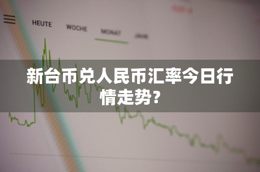 新台币兑人民币汇率今日行情走势？