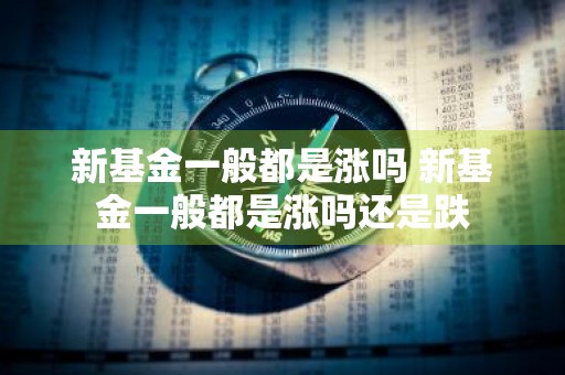 新基金一般都是涨吗 新基金一般都是涨吗还是跌