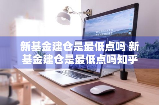 新基金建仓是最低点吗 新基金建仓是最低点吗知乎