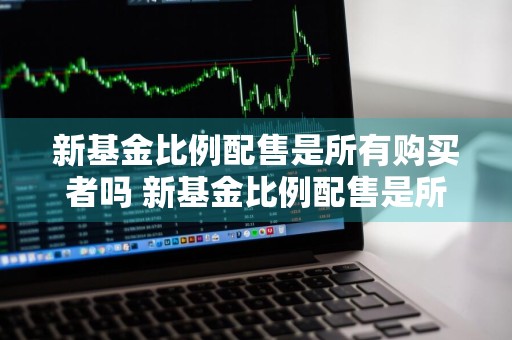 新基金比例配售是所有购买者吗 新基金比例配售是所有购买者吗为什么