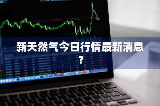 新天然气今日行情最新消息？