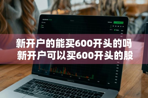 新开户的能买600开头的吗 新开户可以买600开头的股票吗