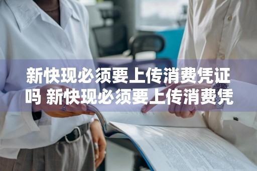 新快现必须要上传消费凭证吗 新快现必须要上传消费凭证吗是真的吗