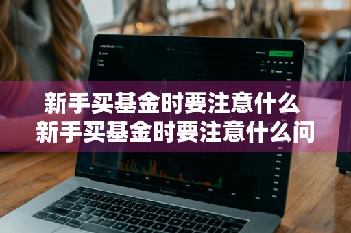 新手买基金时要注意什么 新手买基金时要注意什么问题