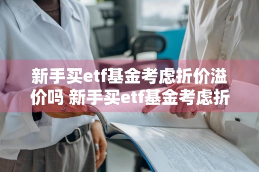 新手买etf基金考虑折价溢价吗 新手买etf基金考虑折价溢价吗为什么