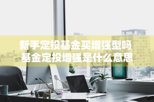 新手定投基金买增强型吗 基金定投增强是什么意思