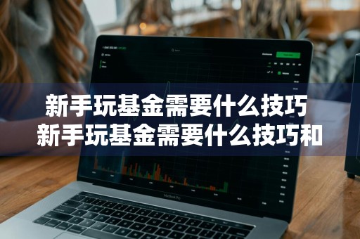 新手玩基金需要什么技巧 新手玩基金需要什么技巧和方法