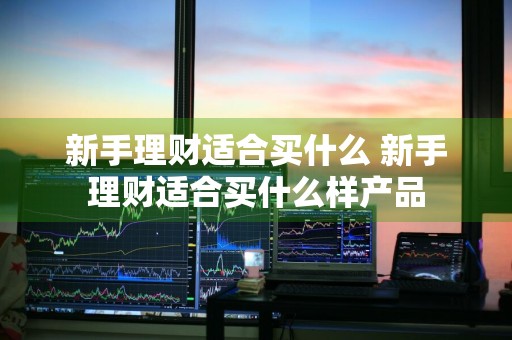 新手理财适合买什么 新手理财适合买什么样产品