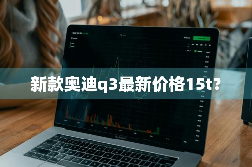 新款奥迪q3最新价格15t？
