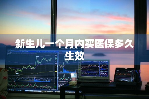 新生儿一个月内买医保多久生效