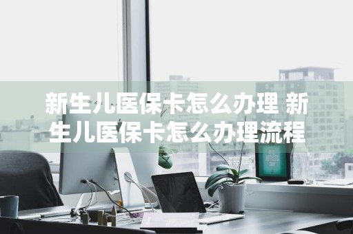 新生儿医保卡怎么办理 新生儿医保卡怎么办理流程