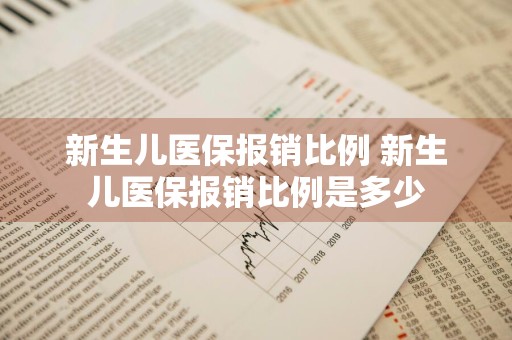 新生儿医保报销比例 新生儿医保报销比例是多少