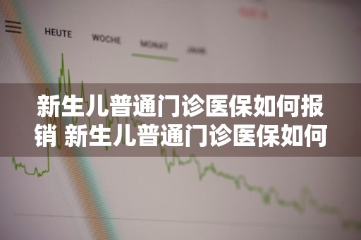 新生儿普通门诊医保如何报销 新生儿普通门诊医保如何报销的