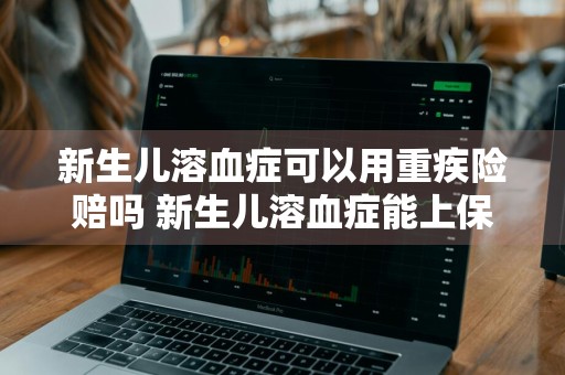 新生儿溶血症可以用重疾险赔吗 新生儿溶血症能上保险吗