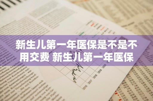 新生儿第一年医保是不是不用交费 新生儿第一年医保是不是不用交费已缴费可以退吗