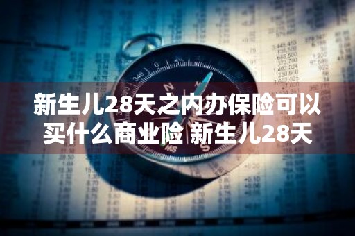 新生儿28天之内办保险可以买什么商业险 新生儿28天之内办保险是什么险
